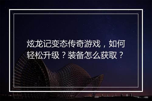 炫龙记变态传奇游戏,如何轻松升级?装备怎么获取?