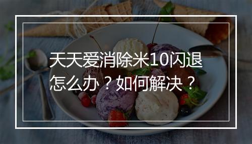 天天爱消除米10闪退怎么办？如何解决？