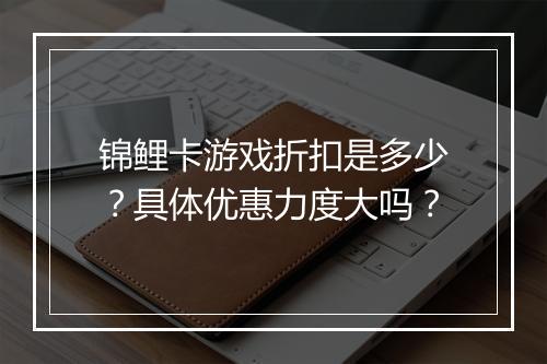 锦鲤卡游戏折扣是多少?具体优惠力度大吗?