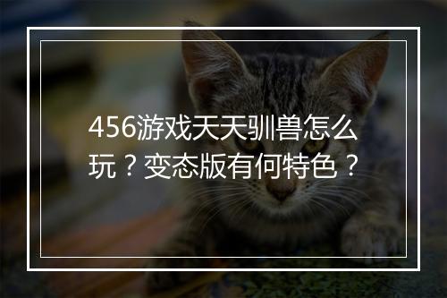 456游戏天天驯兽怎么玩?变态版有何特色?