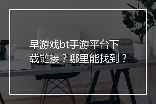 早游戏bt手游平台下载链接？哪里能找到？