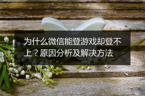 为什么微信能登游戏却登不上？原因分析及解决方法