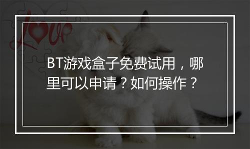 BT游戏盒子免费试用，哪里可以申请？如何操作？