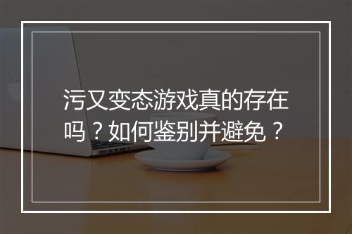 污又变态游戏真的存在吗？如何鉴别并避免？