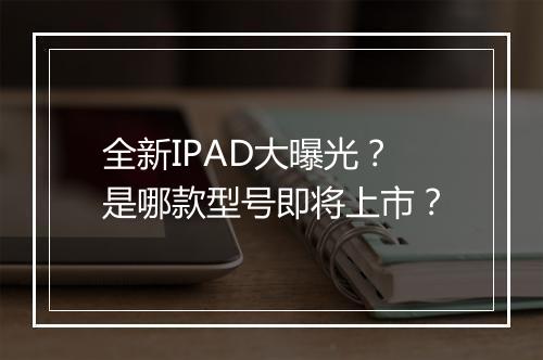 全新IPAD大曝光?是哪款型号即将上市?