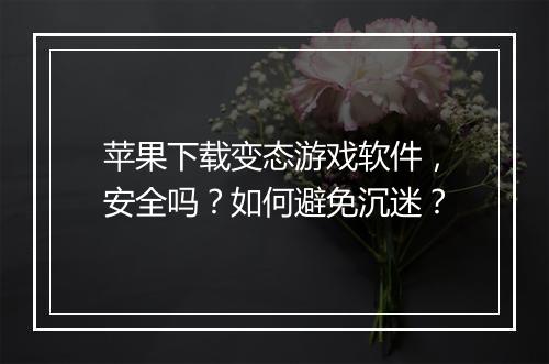 苹果下载变态游戏软件，安全吗？如何避免沉迷？
