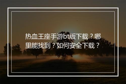 热血王座手游bt版下载？哪里能找到？如何安全下载？