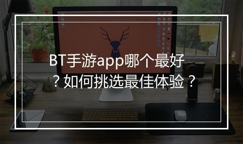 BT手游app哪个最好？如何挑选最佳体验？