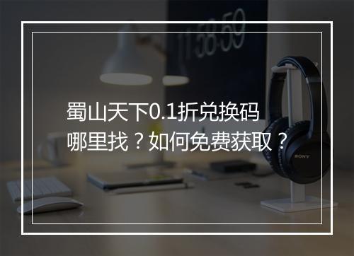 蜀山天下0.1折兑换码哪里找?如何免费获取?