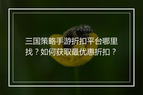 三国策略手游折扣平台哪里找?如何获取最优惠折扣?
