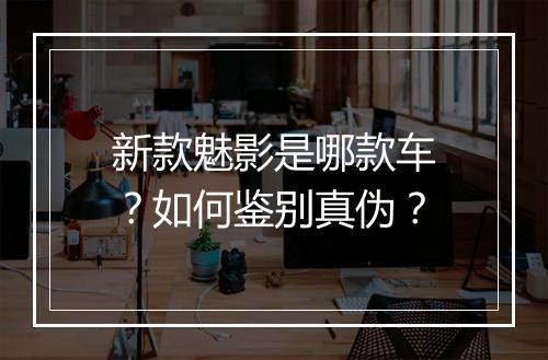 新款魅影是哪款车？如何鉴别真伪？
