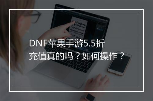 DNF苹果手游5.5折充值真的吗?如何操作?