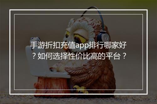 手游折扣充值app排行哪家好?如何选择性价比高的平台?