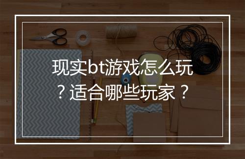 现实bt游戏怎么玩?适合哪些玩家?