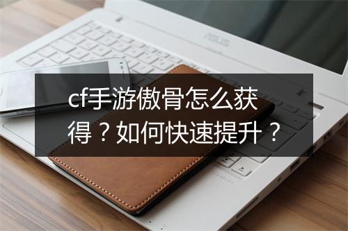 cf手游傲骨怎么获得？如何快速提升？