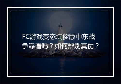 FC游戏变态坑爹版中东战争靠谱吗？如何辨别真伪？