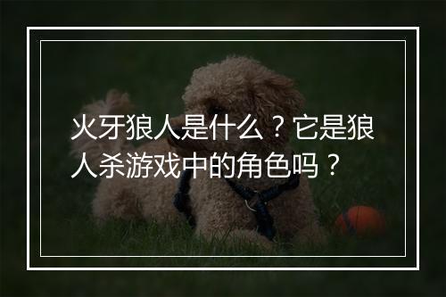 火牙狼人是什么?它是狼人杀游戏中的角色吗?