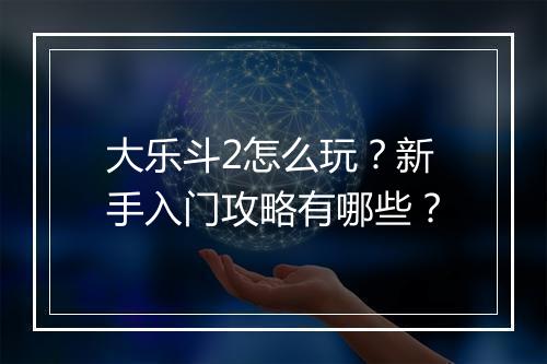 大乐斗2怎么玩?新手入门攻略有哪些?