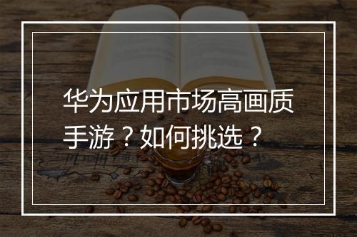 华为应用市场高画质手游？如何挑选？