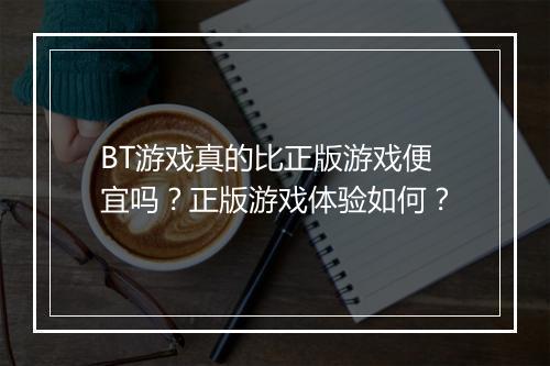 BT游戏真的比正版游戏便宜吗？正版游戏体验如何？