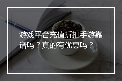 游戏平台充值折扣手游靠谱吗？真的有优惠吗？