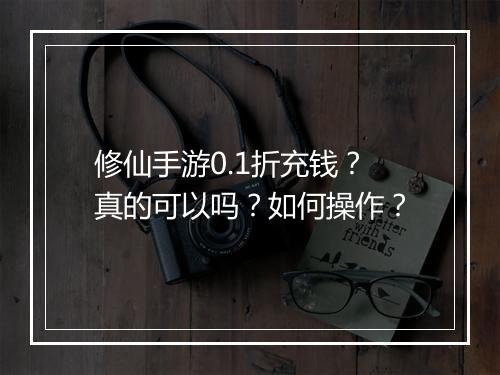 修仙手游0.1折充钱？真的可以吗？如何操作？