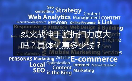 烈火战神手游折扣力度大吗?具体优惠多少钱?