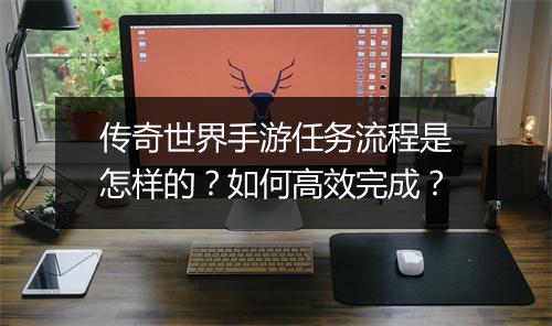传奇世界手游任务流程是怎样的？如何高效完成？