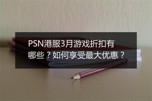 PSN港服3月游戏折扣有哪些?如何享受最大优惠?