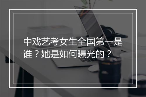 中戏艺考女生全国第一是谁?她是如何曝光的?