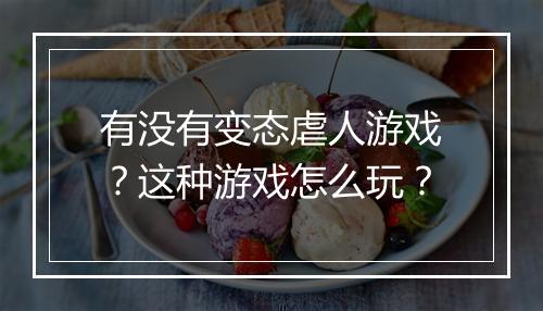 有没有变态虐人游戏?这种游戏怎么玩?