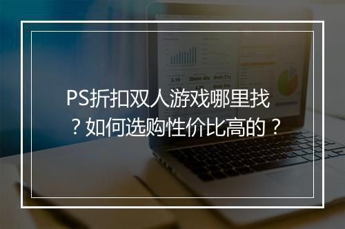 PS折扣双人游戏哪里找?如何选购性价比高的?