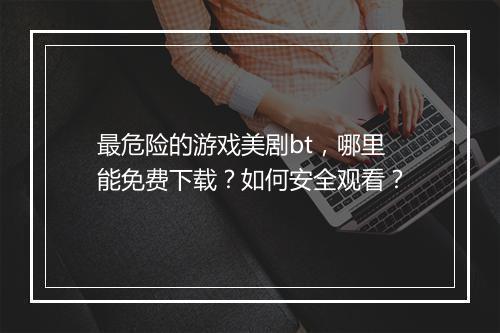 最危险的游戏美剧bt,哪里能免费下载?如何安全观看?