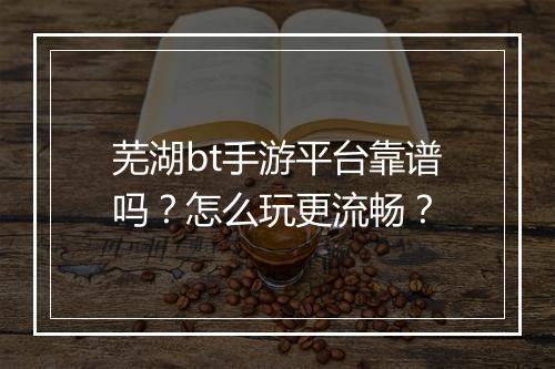 芜湖bt手游平台靠谱吗?怎么玩更流畅?
