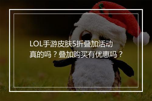 LOL手游皮肤5折叠加活动真的吗？叠加购买有优惠吗？