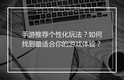 手游推荐个性化玩法？如何找到最适合你的游戏体验？