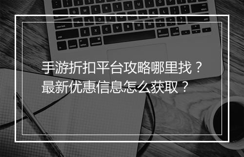 手游折扣平台攻略哪里找？最新优惠信息怎么获取？