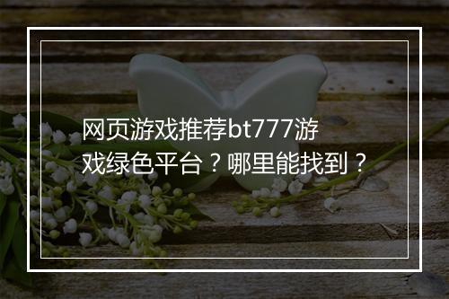 网页游戏推荐bt777游戏绿色平台？哪里能找到？