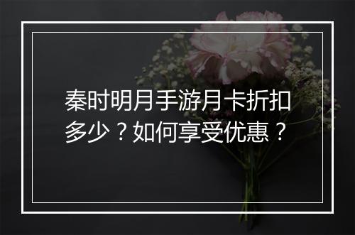 秦时明月手游月卡折扣多少?如何享受优惠?