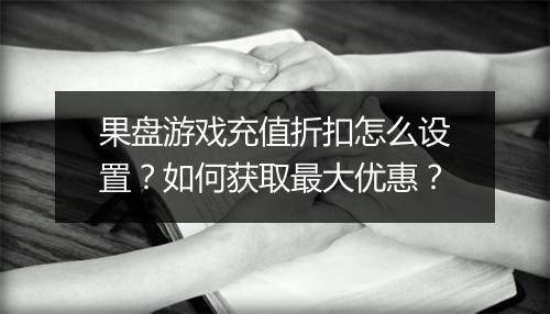 果盘游戏充值折扣怎么设置?如何获取最大优惠?