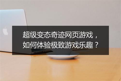 超级变态奇迹网页游戏,如何体验极致游戏乐趣?