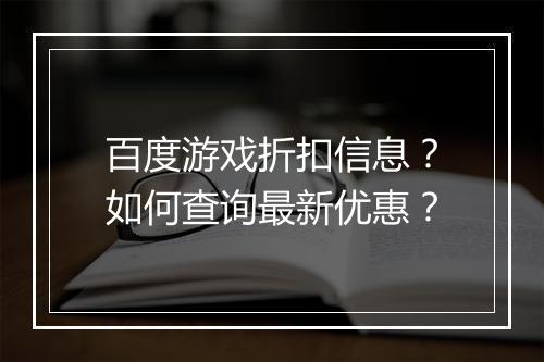 百度游戏折扣信息？如何查询最新优惠？