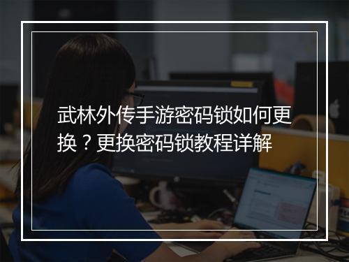 武林外传手游密码锁如何更换？更换密码锁教程详解