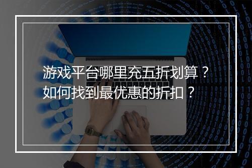游戏平台哪里充五折划算?如何找到最优惠的折扣?
