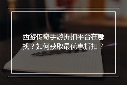 西游传奇手游折扣平台在哪找?如何获取最优惠折扣?