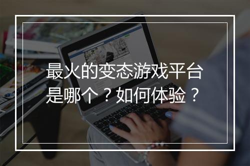 最火的变态游戏平台是哪个?如何体验?