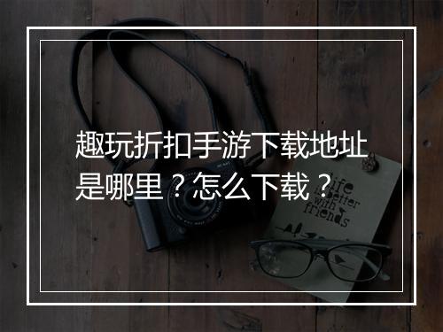 趣玩折扣手游下载地址是哪里?怎么下载?