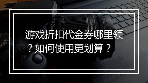游戏折扣代金券哪里领?如何使用更划算?