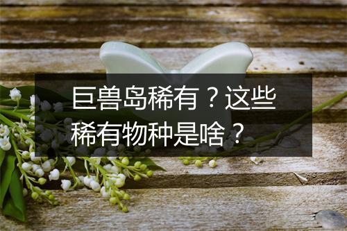 巨兽岛稀有?这些稀有物种是啥?