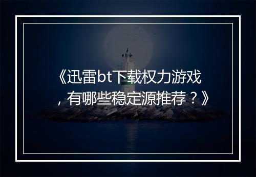 《迅雷bt下载权力游戏,有哪些稳定源推荐?》